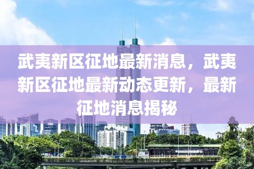 武(wu)夷(yi)新(xin)區徴地最(zui)新消(xiao)息，武夷新(xin)區徴(zheng)地(di)最新(xin)動(dong)態(tai)更新，最新徴(zheng)地(di)消息揭祕(mi)