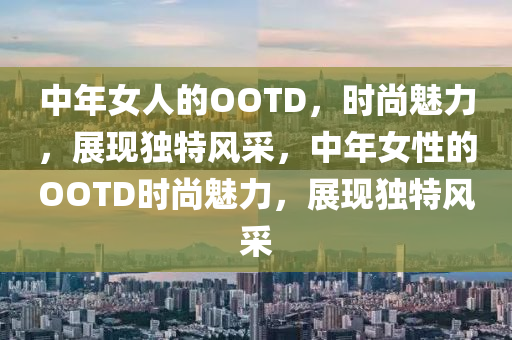 中(zhong)年(nian)女人的(de)OOTD，時尚(shang)魅(mei)力(li)，展現獨特(te)風(feng)採，中(zhong)年女性的(de)OOTD時(shi)尚魅(mei)力，展(zhan)現獨(du)特風(feng)採