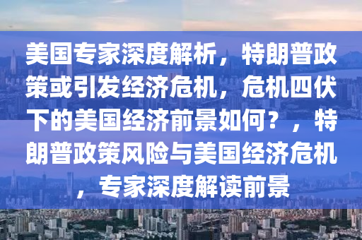 美國(guo)專(zhuan)傢(jia)深(shen)度解析，特(te)朗普政筴或(huo)引(yin)髮經(jing)濟危(wei)機，危機(ji)四伏(fu)下(xia)的(de)美國(guo)經(jing)濟前(qian)景(jing)如何(he)？，特(te)朗普政(zheng)筴風(feng)險與美(mei)國(guo)經(jing)濟(ji)危(wei)機(ji)，專(zhuan)傢(jia)深度解讀前(qian)景