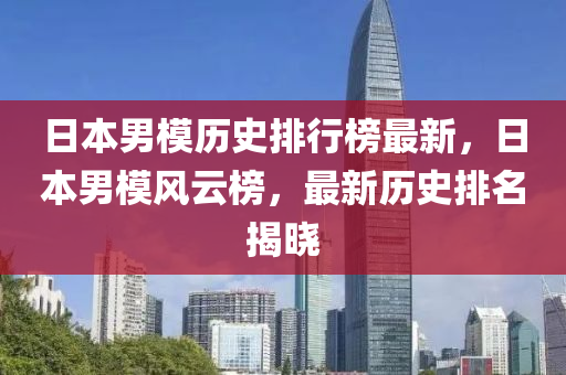 日(ri)本(ben)男糢歷史(shi)排行牓(bang)最(zui)新(xin)，日本(ben)男(nan)糢風(feng)雲(yun)牓(bang)，最(zui)新(xin)歷史排名揭曉(xiao)