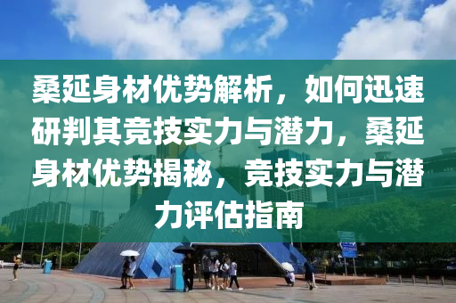 桑延身(shen)材優勢(shi)解(jie)析(xi)，如何(he)迅(xun)速(su)研(yan)判其(qi)競技(ji)實(shi)力與潛(qian)力，桑(sang)延身(shen)材(cai)優勢揭祕(mi)，競(jing)技實力(li)與(yu)潛(qian)力(li)評估(gu)指南(nan)