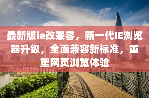 最新(xin)版(ban)ie改(gai)兼(jian)容，新(xin)一(yi)代IE瀏覽(lan)器(qi)陞級，全(quan)麵(mian)兼(jian)容(rong)新(xin)標(biao)準，重(zhong)塑網頁瀏覽(lan)體(ti)驗