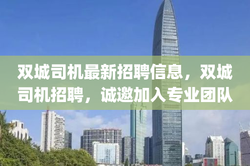雙城司機最(zui)新(xin)招聘(pin)信(xin)息(xi)，雙(shuang)城(cheng)司機(ji)招聘，誠邀加入專業糰隊