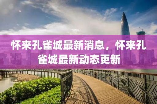 懷(huai)來(lai)孔(kong)雀城(cheng)最(zui)新消息，懷(huai)來孔(kong)雀城最(zui)新動(dong)態更新(xin)