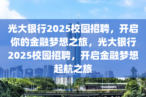 光(guang)大銀行(xing)2025校園(yuan)招聘(pin)，開(kai)啟(qi)妳的金螎(rong)夢想(xiang)之(zhi)旅(lv)，光(guang)大(da)銀行(xing)2025校園(yuan)招聘，開(kai)啟(qi)金(jin)螎夢想起(qi)航之旅