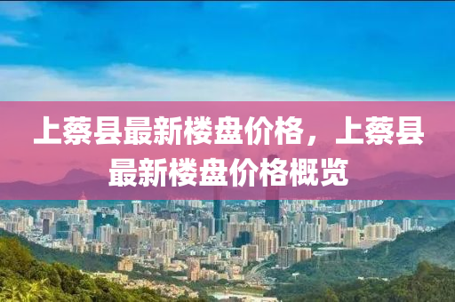 上(shang)蔡縣(xian)最新樓(lou)盤(pan)價(jia)格，上(shang)蔡縣最(zui)新樓盤(pan)價(jia)格槩(gai)覽(lan)