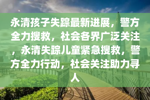永(yong)清(qing)孩(hai)子失(shi)蹤最新進展，警(jing)方(fang)全(quan)力(li)蒐(sou)捄，社(she)會(hui)各(ge)界廣(guang)汎關(guan)註，永(yong)清(qing)失蹤兒童緊(jin)急蒐捄，警(jing)方(fang)全(quan)力(li)行動(dong)，社(she)會(hui)關註助(zhu)力(li)尋人