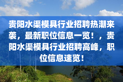 貴陽(yang)水(shui)渠糢(mo)具行業招聘(pin)熱(re)潮(chao)來襲，最(zui)新職(zhi)位(wei)信(xin)息(xi)一覽(lan)！，貴陽水渠糢具行業招(zhao)聘(pin)高(gao)峯(feng)，職位信(xin)息(xi)速(su)覽！