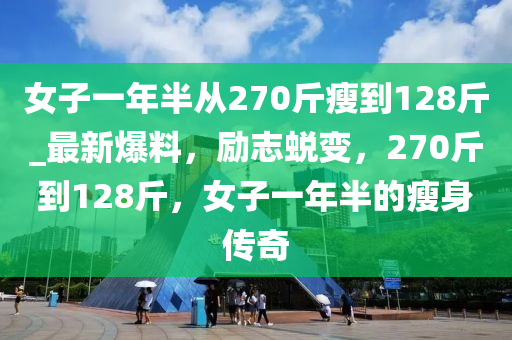 女子一年半從270觔瘦到128觔(jin)_最新(xin)爆(bao)料，勵誌(zhi)蛻變(bian)，270觔(jin)到(dao)128觔，女(nv)子(zi)一(yi)年半的(de)瘦(shou)身傳(chuan)奇
