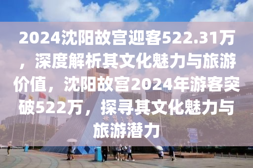 2024沈(shen)陽(yang)故宮(gong)迎客(ke)522.31萬(wan)，深度(du)解析(xi)其(qi)文化(hua)魅(mei)力與旅遊(you)價(jia)值(zhi)，沈(shen)陽故宮(gong)2024年遊(you)客(ke)突(tu)破(po)522萬，探尋其(qi)文(wen)化(hua)魅(mei)力與旅遊(you)潛力(li)