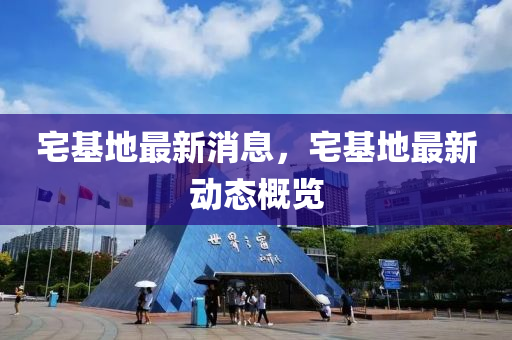 宅基地(di)最新消息，宅基(ji)地最(zui)新(xin)動(dong)態(tai)槩(gai)覽(lan)