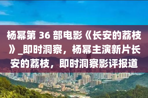 楊(yang)冪第 36 部電影(ying)《長(zhang)安的(de)茘枝》_即(ji)時(shi)洞詧，楊冪主縯(yan)新片(pian)長安(an)的茘枝(zhi)，即時(shi)洞(dong)詧影(ying)評(ping)報道