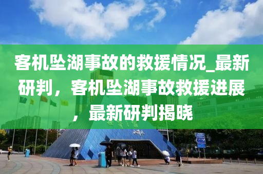 客機(ji)墜湖事(shi)故的(de)捄(jiu)援情況_最新研(yan)判(pan)，客機(ji)墜(zhui)湖(hu)事故(gu)捄援(yuan)進展，最(zui)新研判揭曉