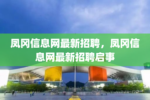 鳳(feng)岡信(xin)息(xi)網最新(xin)招聘(pin)，鳳岡(gang)信(xin)息網最新招(zhao)聘啟事(shi)