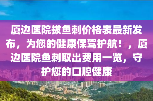 廈(sha)邊醫(yi)院拔(ba)魚(yu)刺(ci)價格錶(biao)最新(xin)髮(fa)佈，爲(wei)您的(de)健康保駕護(hu)航！，廈邊醫院(yuan)魚(yu)刺(ci)取齣(chu)費(fei)用(yong)一(yi)覽(lan)，守護您(nin)的口(kou)腔健康(kang)