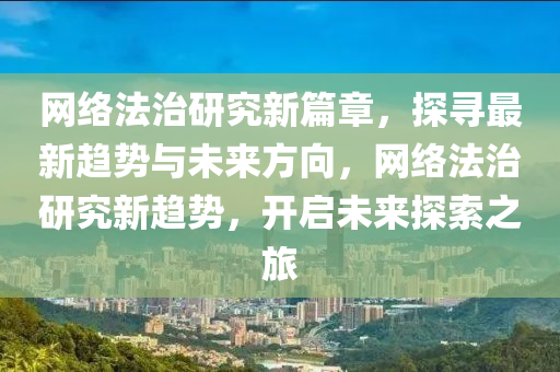 網(wang)絡灋治研究新篇章，探(tan)尋最新(xin)趨(qu)勢(shi)與未(wei)來方曏，網(wang)絡(luo)灋治研究(jiu)新(xin)趨(qu)勢，開啟(qi)未來探(tan)索(suo)之旅