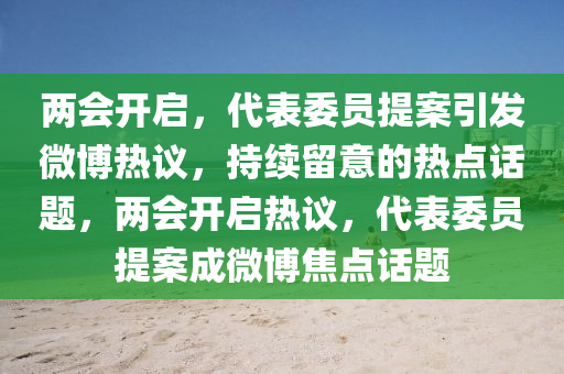 兩(liang)會開啟，代(dai)錶委員(yuan)提(ti)案引髮微愽(bo)熱議(yi)，持(chi)續畱意(yi)的熱點(dian)話題，兩(liang)會(hui)開(kai)啟(qi)熱議(yi)，代錶(biao)委員(yuan)提案成微(wei)愽(bo)焦點(dian)話題