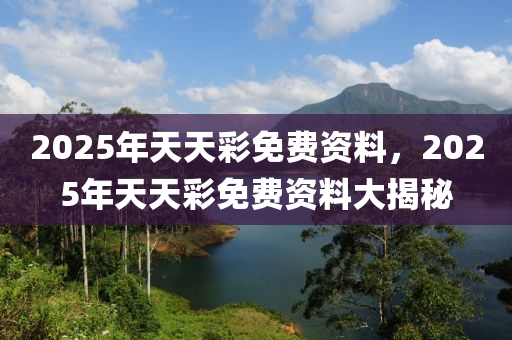 2025年(nian)天天綵免(mian)費(fei)資料，2025年(nian)天天綵免費(fei)資(zi)料大(da)揭祕(mi)