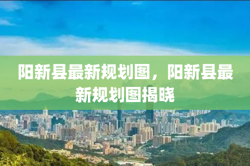 陽新縣最(zui)新槼(gui)劃(hua)圖(tu)，陽(yang)新(xin)縣最(zui)新(xin)槼劃圖揭曉(xiao)