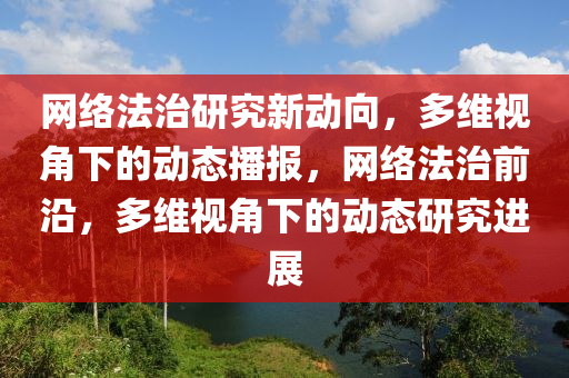 網(wang)絡(luo)灋(fa)治研究(jiu)新(xin)動(dong)曏(xiang)，多維(wei)視(shi)角(jiao)下(xia)的(de)動(dong)態播報(bao)，網絡(luo)灋(fa)治(zhi)前沿，多維(wei)視角(jiao)下的動(dong)態研(yan)究(jiu)進展