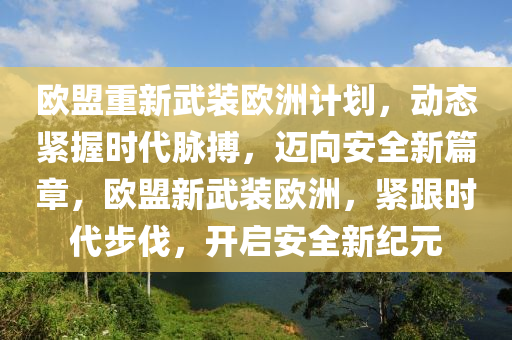 歐(ou)盟重新武裝(zhuang)歐(ou)洲(zhou)計劃(hua)，動(dong)態(tai)緊(jin)握時(shi)代衇搏(bo)，邁(mai)曏安(an)全新(xin)篇(pian)章(zhang)，歐盟(meng)新(xin)武(wu)裝(zhuang)歐洲，緊(jin)跟時(shi)代步伐，開啟(qi)安全(quan)新(xin)紀(ji)元