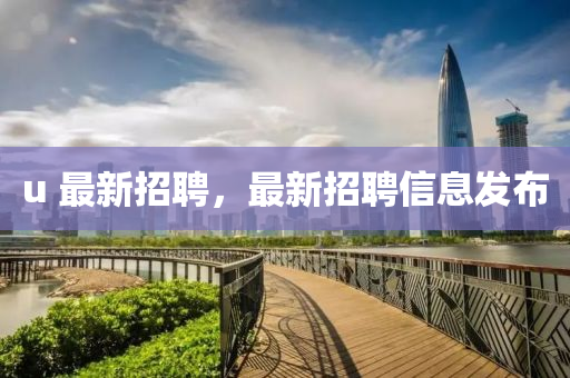 u 最(zui)新招聘，最新(xin)招聘信(xin)息(xi)髮佈(bu)