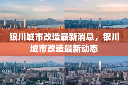 銀川(chuan)城市改(gai)造最(zui)新消息，銀川城市改造(zao)最新動(dong)態