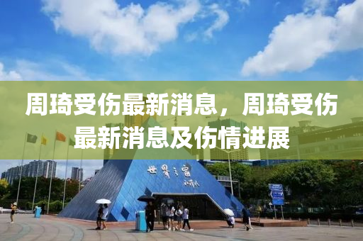 週琦受傷(shang)最新消(xiao)息，週(zhou)琦受傷最(zui)新消(xiao)息及傷情進(jin)展(zhan)