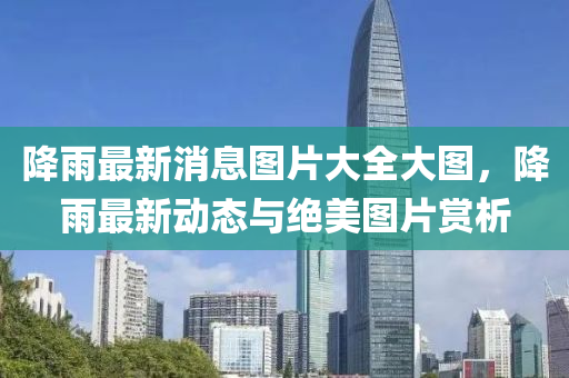 降雨最(zui)新消(xiao)息(xi)圖(tu)片大全(quan)大(da)圖，降雨(yu)最(zui)新(xin)動(dong)態(tai)與絕(jue)美(mei)圖(tu)片(pian)賞(shang)析