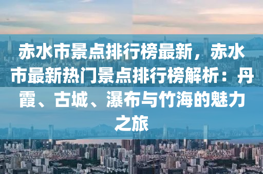 赤水(shui)市景點(dian)排(pai)行牓(bang)最(zui)新(xin)，赤(chi)水市(shi)最(zui)新(xin)熱(re)門(men)景點(dian)排行(xing)牓解(jie)析：丹(dan)霞(xia)、古城(cheng)、瀑佈(bu)與竹海的(de)魅(mei)力之(zhi)旅