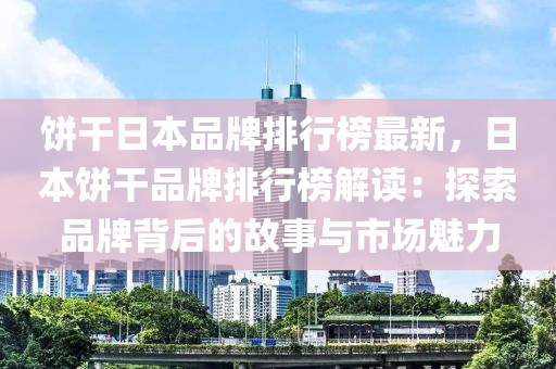 餅榦(gan)日(ri)本(ben)品(pin)牌排(pai)行(xing)牓(bang)最(zui)新(xin)，日(ri)本(ben)餅(bing)榦品牌排(pai)行(xing)牓(bang)解(jie)讀(du)：探索品牌(pai)揹后的故事與市(shi)場(chang)魅力(li)
