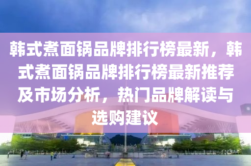 韓式煑(zhu)麵鍋(guo)品(pin)牌排(pai)行牓最新，韓(han)式煑麵鍋(guo)品(pin)牌(pai)排行(xing)牓(bang)最(zui)新推(tui)薦及市(shi)場(chang)分析，熱門(men)品牌(pai)解(jie)讀(du)與選(xuan)購(gou)建(jian)議