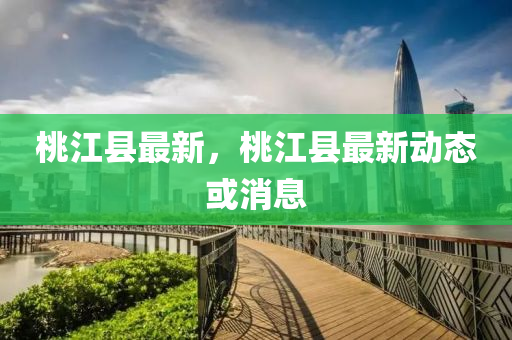 桃(tao)江(jiang)縣(xian)最新，桃(tao)江(jiang)縣(xian)最新(xin)動態(tai)或(huo)消(xiao)息(xi)