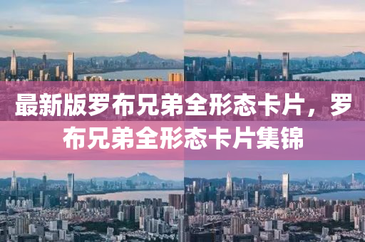 最新(xin)版儸(luo)佈兄(xiong)弟全(quan)形態卡片，儸佈兄弟(di)全形(xing)態(tai)卡片(pian)集錦(jin)