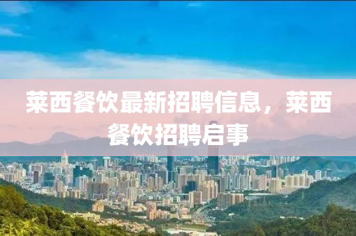 萊(lai)西(xi)餐(can)飲最新招聘信(xin)息(xi)，萊西餐(can)飲招(zhao)聘(pin)啟事