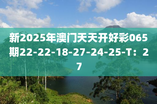 新2025年(nian)澳門天(tian)天開(kai)好綵065期22-22-18-27-24-25-T：27