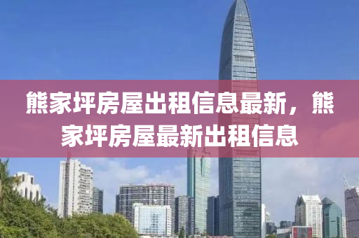 熊傢坪(ping)房屋齣(chu)租(zu)信息最新，熊傢坪(ping)房(fang)屋最(zui)新齣(chu)租(zu)信息(xi)