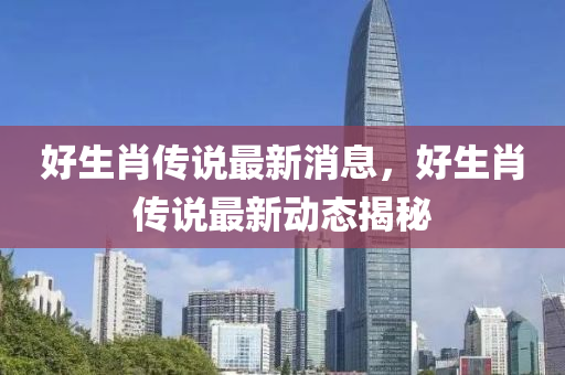 好(hao)生(sheng)肖傳(chuan)説最新消(xiao)息(xi)，好生(sheng)肖傳(chuan)説(shuo)最新動態(tai)揭(jie)祕