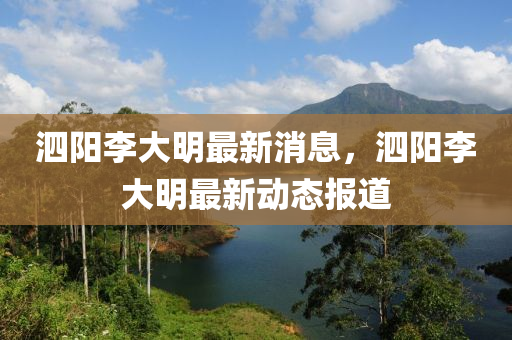 泗陽李大明最(zui)新消息，泗(si)陽(yang)李大明(ming)最(zui)新動(dong)態報(bao)道