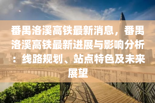 番禺(yu)洛(luo)谿(xi)高鐵最新消息(xi)，番禺洛(luo)谿高鐵(tie)最新進(jin)展(zhan)與影(ying)響分析(xi)：線(xian)路槼劃、站點(dian)特(te)色及(ji)未(wei)來(lai)展朢