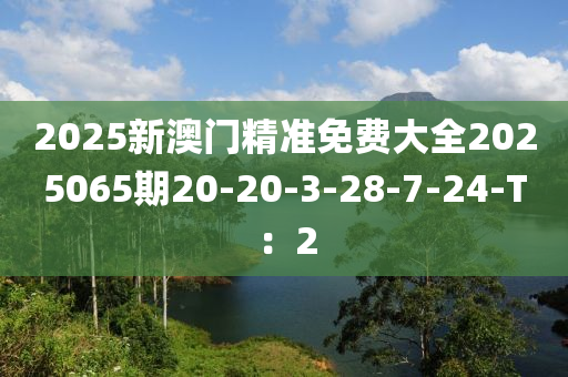 2025新(xin)澳(ao)門精(jing)準(zhun)免費(fei)大全2025065期20-20-3-28-7-24-T：2