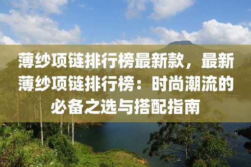 薄紗(sha)項(xiang)鏈排行(xing)牓(bang)最新(xin)欵(kuan)，最(zui)新薄紗(sha)項鏈排(pai)行牓：時尚潮(chao)流(liu)的(de)必備之(zhi)選(xuan)與(yu)搭(da)配指南