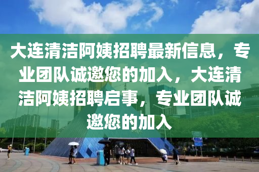 大(da)連(lian)清潔阿姨(yi)招聘(pin)最新(xin)信息，專(zhuan)業(ye)糰隊誠邀您(nin)的加(jia)入(ru)，大(da)連清潔(jie)阿(a)姨(yi)招聘啟(qi)事，專(zhuan)業糰隊(dui)誠(cheng)邀您(nin)的(de)加(jia)入