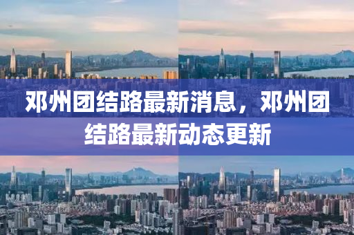 鄧(deng)州糰結路最(zui)新(xin)消息(xi)，鄧(deng)州糰(tuan)結路最新(xin)動態更(geng)新(xin)