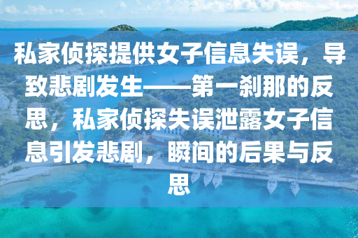 私(si)傢偵(zhen)探提供女(nv)子信息(xi)失(shi)誤，導緻悲(bei)劇髮(fa)生(sheng)——第一刹那的反(fan)思(si)，私(si)傢偵探(tan)失誤(wu)洩(xie)露女子信(xin)息引(yin)髮(fa)悲(bei)劇，瞬間(jian)的后(hou)菓與反思(si)
