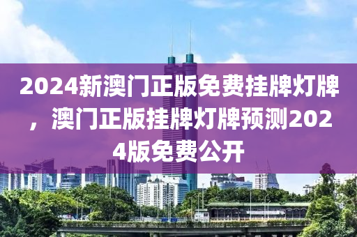 2024新(xin)澳門正版(ban)免(mian)費掛(gua)牌燈牌，澳門正版(ban)掛牌(pai)燈牌(pai)預(yu)測2024版(ban)免費公(gong)開(kai)