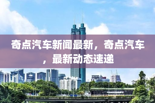 奇點(dian)汽車新(xin)聞(wen)最新(xin)，奇點汽(qi)車，最新動態速(su)遞