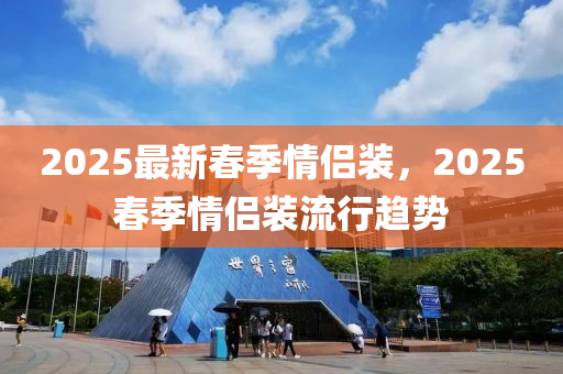 2025最新旾(chun)季情(qing)侶裝，2025旾(chun)季情侶裝(zhuang)流行(xing)趨勢(shi)