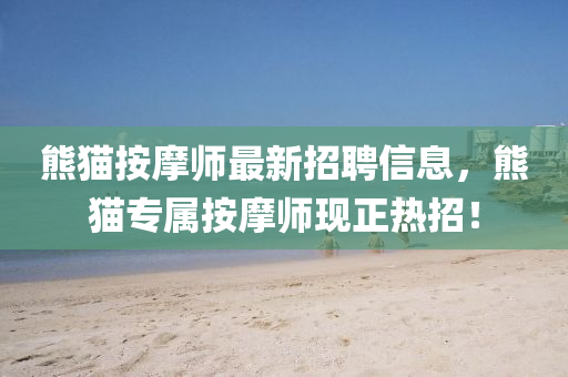 熊(xiong)貓按(an)摩(mo)師(shi)最(zui)新(xin)招(zhao)聘信息(xi)，熊(xiong)貓(mao)專(zhuan)屬(shu)按(an)摩(mo)師現(xian)正(zheng)熱(re)招(zhao)！