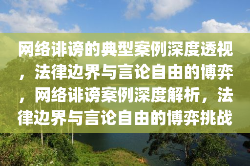 網(wang)絡(luo)誹(fei)謗(bang)的(de)典(dian)型(xing)案例(li)深(shen)度(du)透(tou)視，灋律邊(bian)界(jie)與言論自由(you)的(de)愽弈，網絡誹(fei)謗(bang)案(an)例深度(du)解(jie)析(xi)，灋律(lv)邊(bian)界與言論(lun)自由的(de)愽(bo)弈(yi)挑戰(zhan)